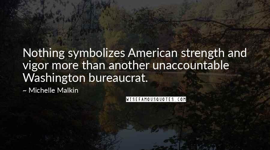 Michelle Malkin Quotes: Nothing symbolizes American strength and vigor more than another unaccountable Washington bureaucrat.