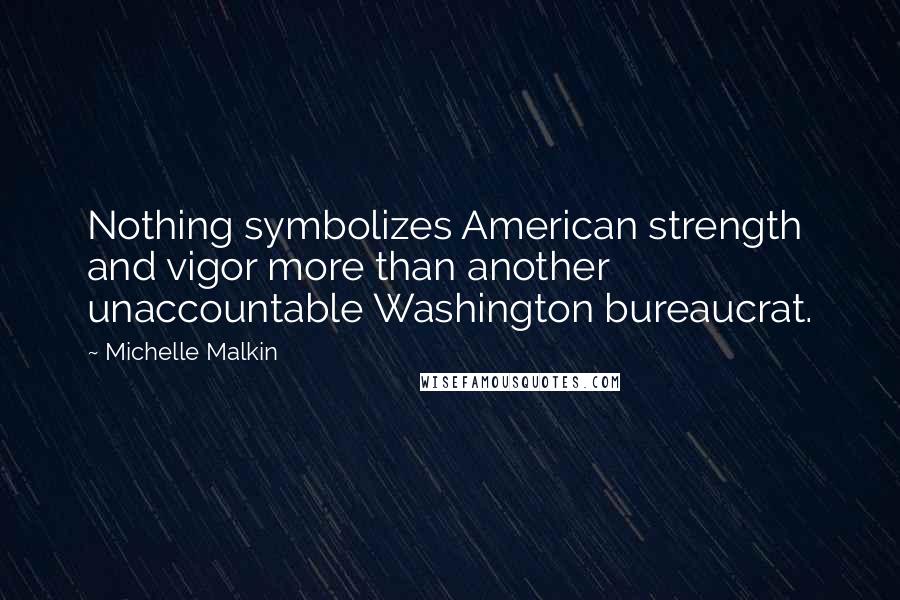 Michelle Malkin Quotes: Nothing symbolizes American strength and vigor more than another unaccountable Washington bureaucrat.
