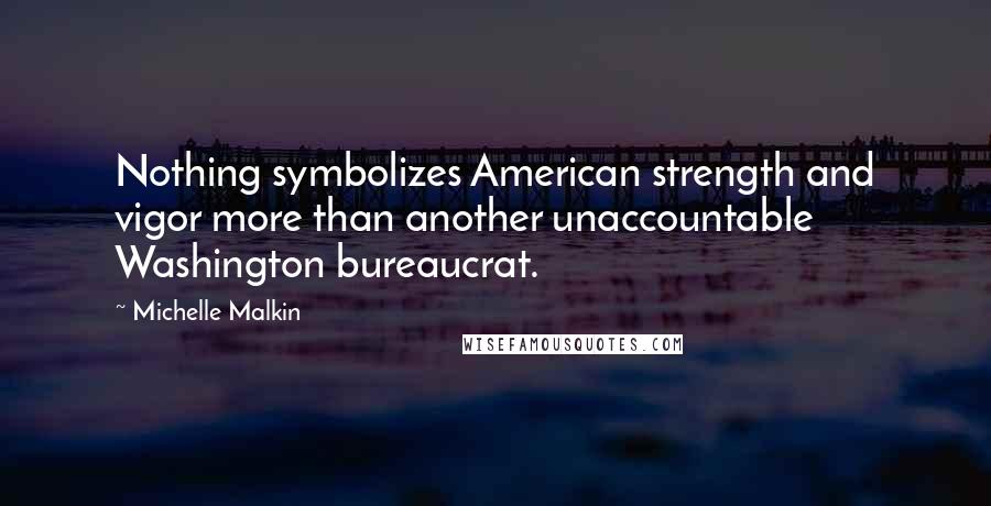 Michelle Malkin Quotes: Nothing symbolizes American strength and vigor more than another unaccountable Washington bureaucrat.