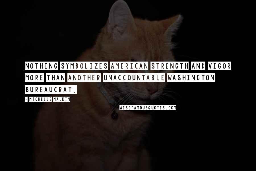 Michelle Malkin Quotes: Nothing symbolizes American strength and vigor more than another unaccountable Washington bureaucrat.