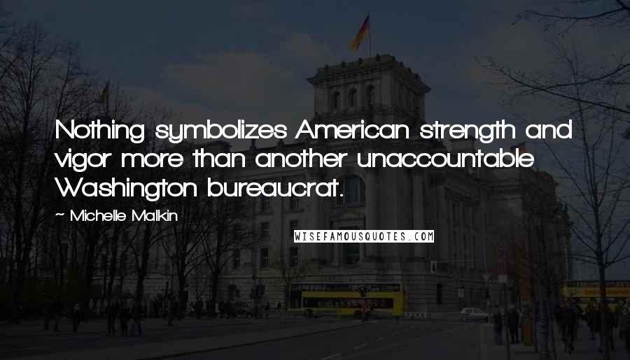 Michelle Malkin Quotes: Nothing symbolizes American strength and vigor more than another unaccountable Washington bureaucrat.