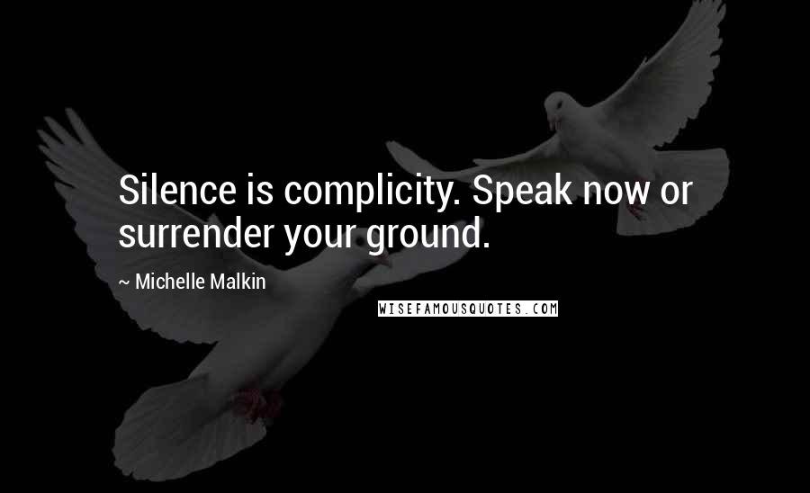 Michelle Malkin Quotes: Silence is complicity. Speak now or surrender your ground.