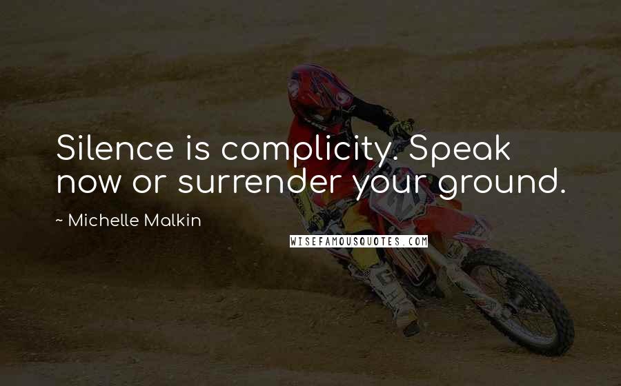 Michelle Malkin Quotes: Silence is complicity. Speak now or surrender your ground.
