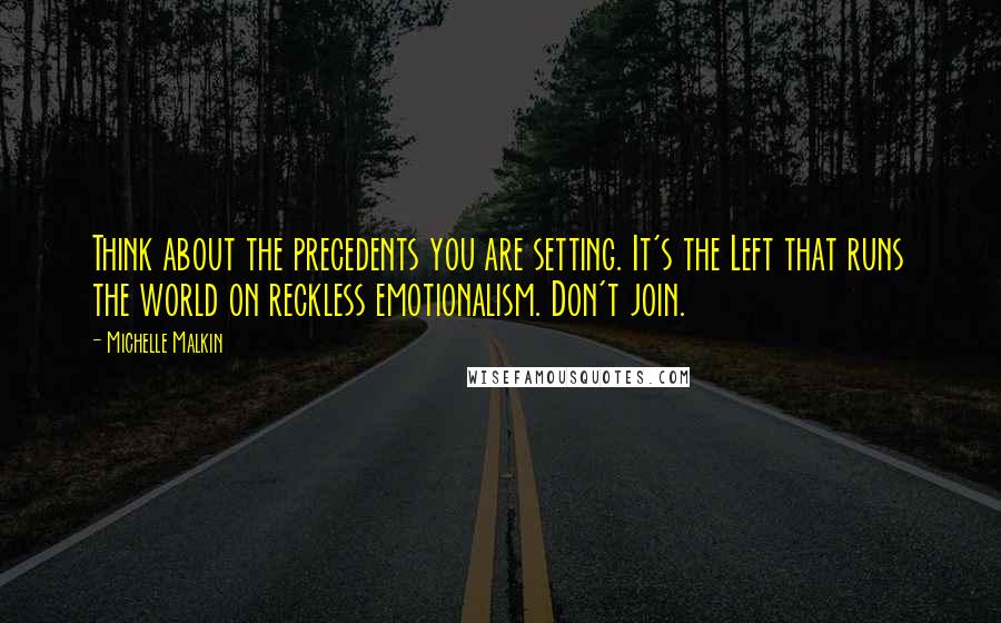 Michelle Malkin Quotes: Think about the precedents you are setting. It's the Left that runs the world on reckless emotionalism. Don't join.