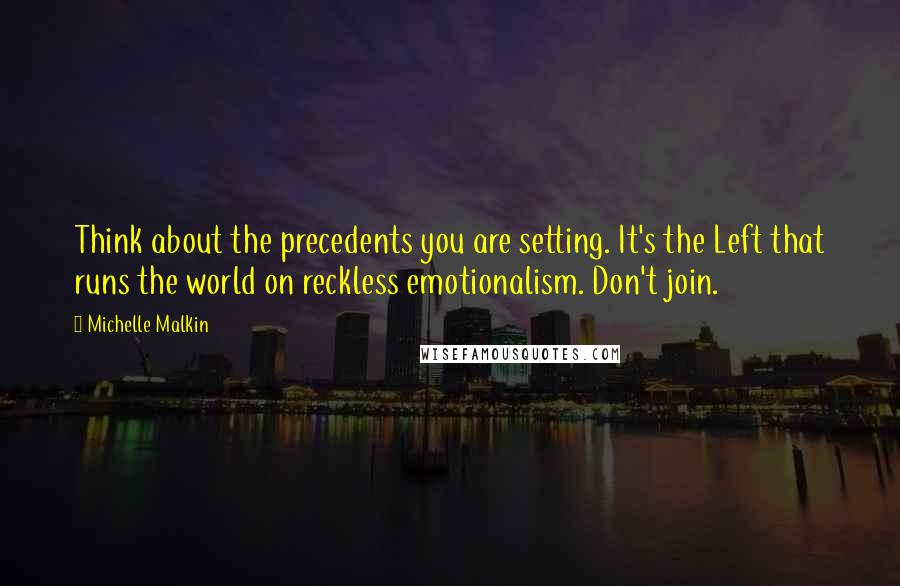 Michelle Malkin Quotes: Think about the precedents you are setting. It's the Left that runs the world on reckless emotionalism. Don't join.