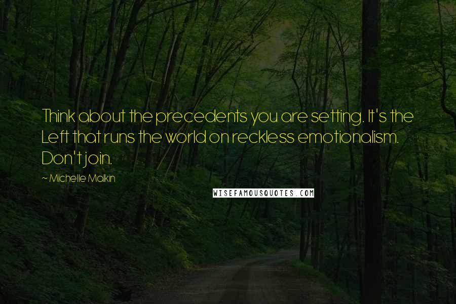 Michelle Malkin Quotes: Think about the precedents you are setting. It's the Left that runs the world on reckless emotionalism. Don't join.