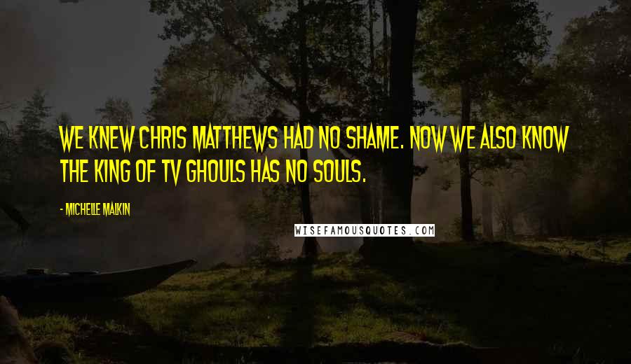 Michelle Malkin Quotes: We knew Chris Matthews had no shame. Now we also know the king of TV ghouls has no souls.