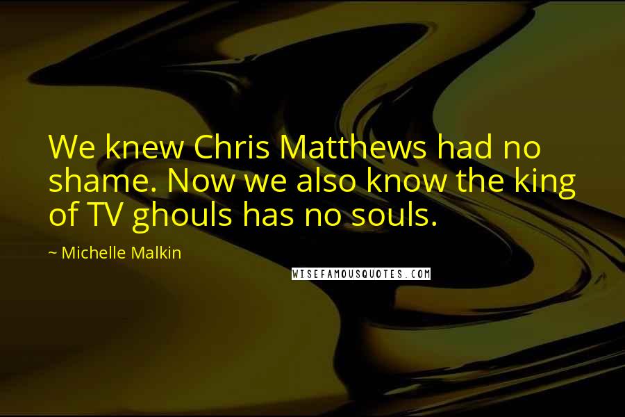 Michelle Malkin Quotes: We knew Chris Matthews had no shame. Now we also know the king of TV ghouls has no souls.