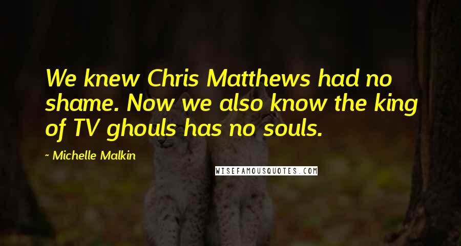 Michelle Malkin Quotes: We knew Chris Matthews had no shame. Now we also know the king of TV ghouls has no souls.