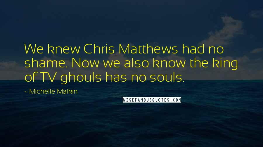 Michelle Malkin Quotes: We knew Chris Matthews had no shame. Now we also know the king of TV ghouls has no souls.