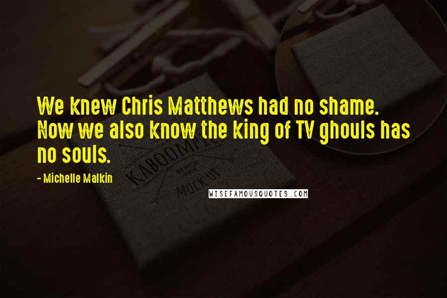 Michelle Malkin Quotes: We knew Chris Matthews had no shame. Now we also know the king of TV ghouls has no souls.