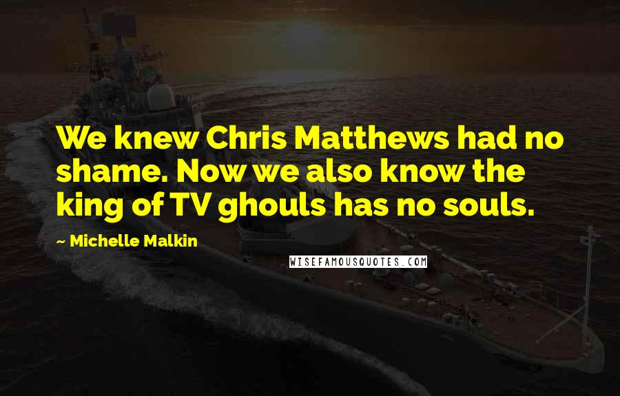 Michelle Malkin Quotes: We knew Chris Matthews had no shame. Now we also know the king of TV ghouls has no souls.