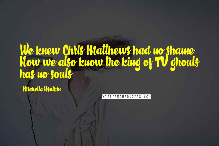 Michelle Malkin Quotes: We knew Chris Matthews had no shame. Now we also know the king of TV ghouls has no souls.