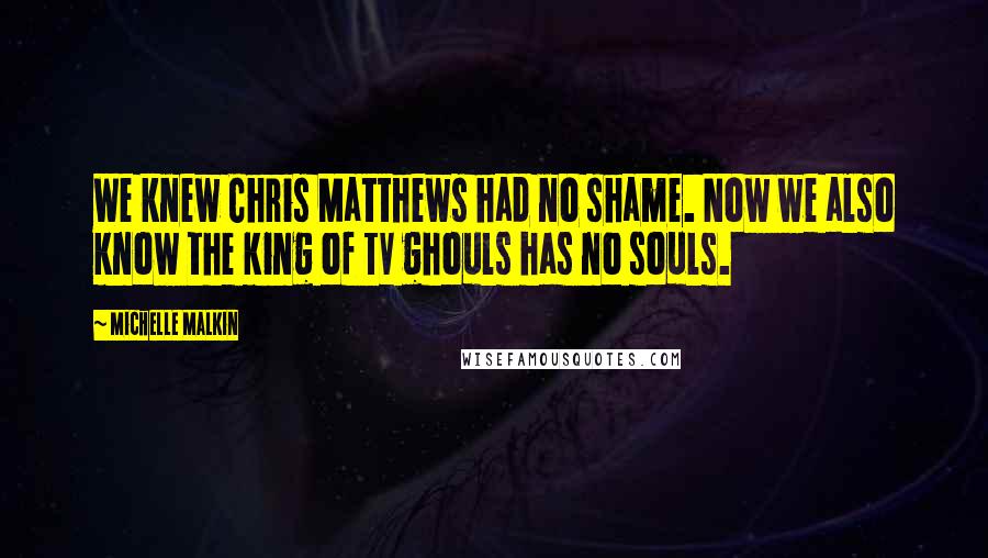 Michelle Malkin Quotes: We knew Chris Matthews had no shame. Now we also know the king of TV ghouls has no souls.