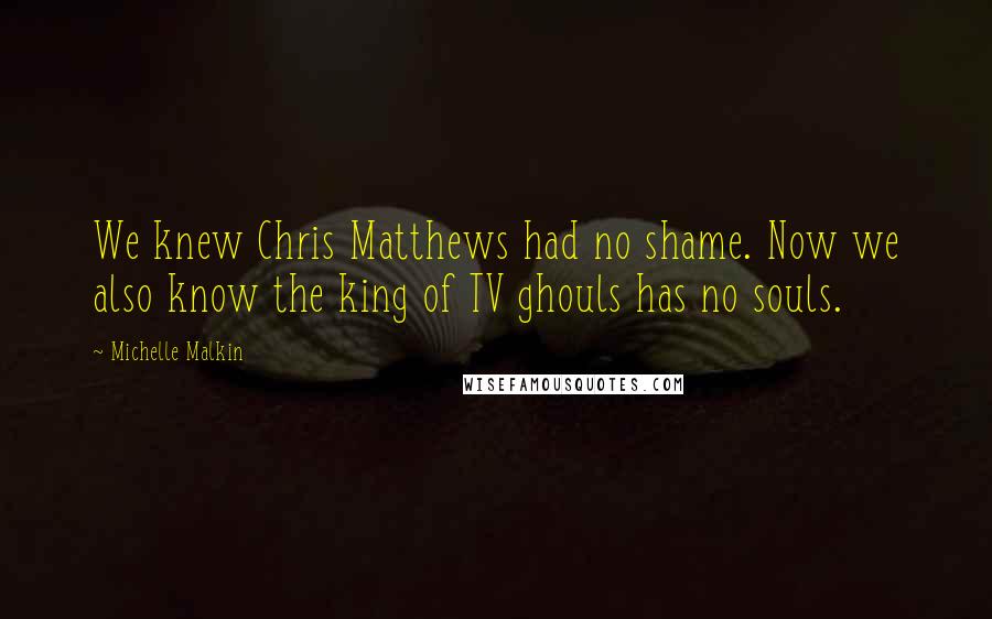 Michelle Malkin Quotes: We knew Chris Matthews had no shame. Now we also know the king of TV ghouls has no souls.