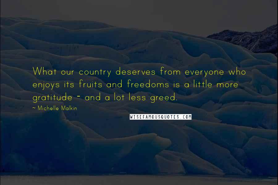 Michelle Malkin Quotes: What our country deserves from everyone who enjoys its fruits and freedoms is a little more gratitude - and a lot less greed.