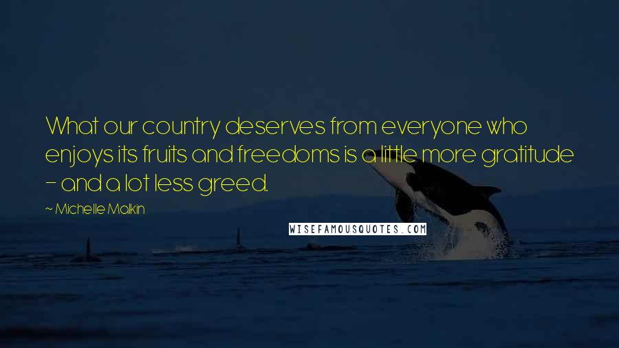 Michelle Malkin Quotes: What our country deserves from everyone who enjoys its fruits and freedoms is a little more gratitude - and a lot less greed.