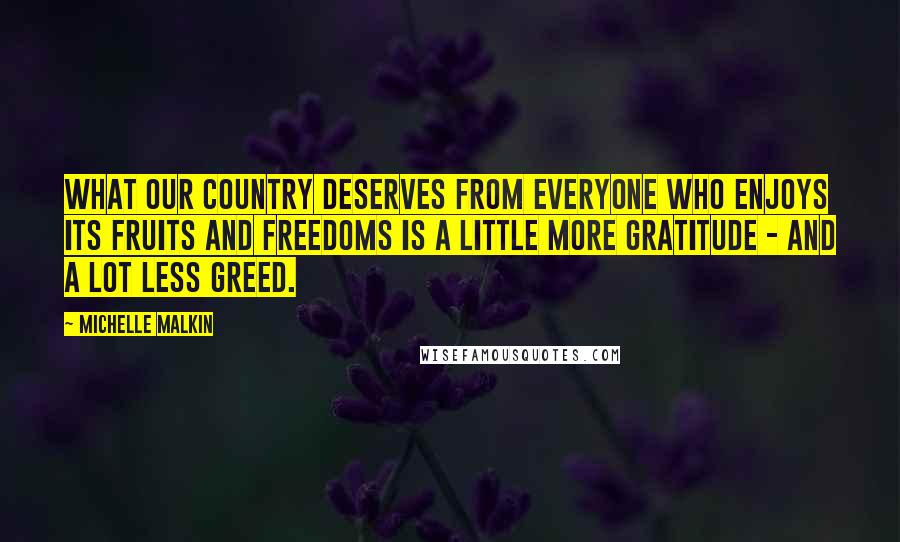 Michelle Malkin Quotes: What our country deserves from everyone who enjoys its fruits and freedoms is a little more gratitude - and a lot less greed.