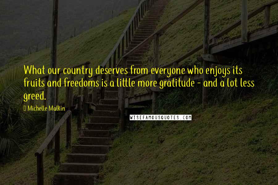 Michelle Malkin Quotes: What our country deserves from everyone who enjoys its fruits and freedoms is a little more gratitude - and a lot less greed.