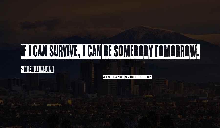 Michelle Malone Quotes: If I can survive, I can be somebody tomorrow.