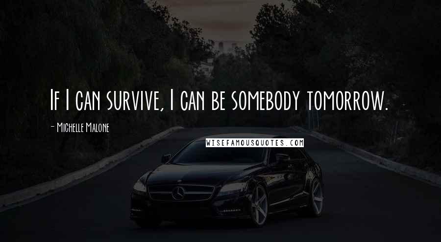 Michelle Malone Quotes: If I can survive, I can be somebody tomorrow.