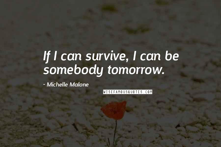 Michelle Malone Quotes: If I can survive, I can be somebody tomorrow.