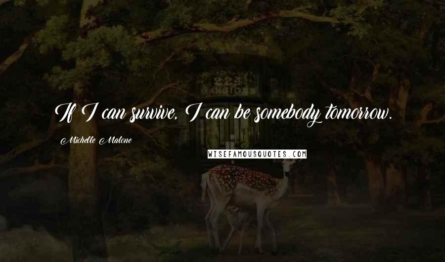 Michelle Malone Quotes: If I can survive, I can be somebody tomorrow.