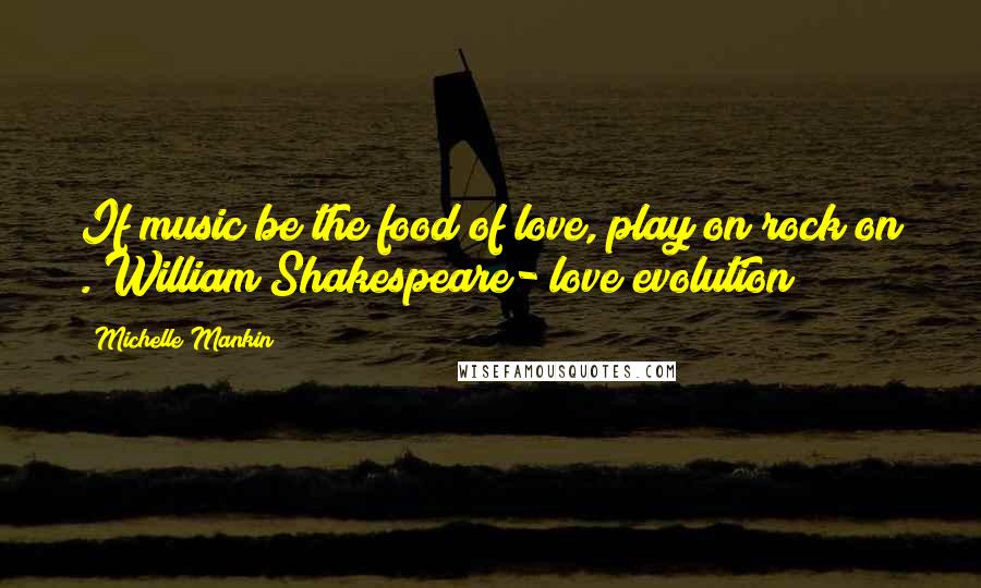 Michelle Mankin Quotes: If music be the food of love, play on rock on . William Shakespeare- love evolution