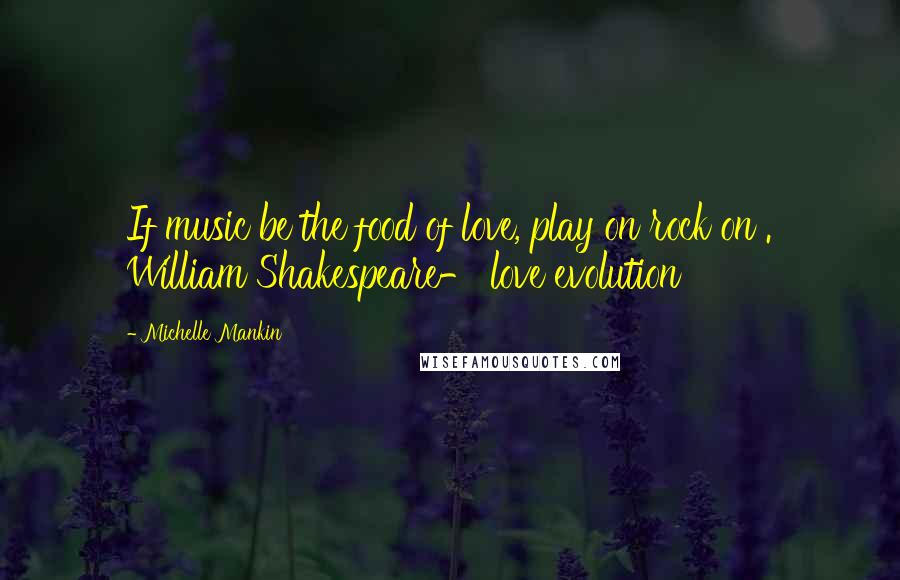 Michelle Mankin Quotes: If music be the food of love, play on rock on . William Shakespeare- love evolution