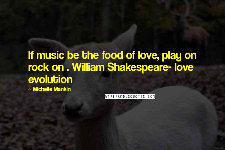 Michelle Mankin Quotes: If music be the food of love, play on rock on . William Shakespeare- love evolution