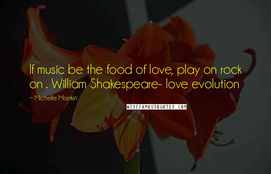 Michelle Mankin Quotes: If music be the food of love, play on rock on . William Shakespeare- love evolution