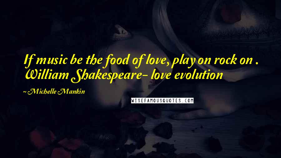 Michelle Mankin Quotes: If music be the food of love, play on rock on . William Shakespeare- love evolution