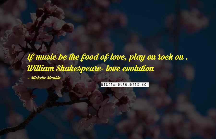 Michelle Mankin Quotes: If music be the food of love, play on rock on . William Shakespeare- love evolution