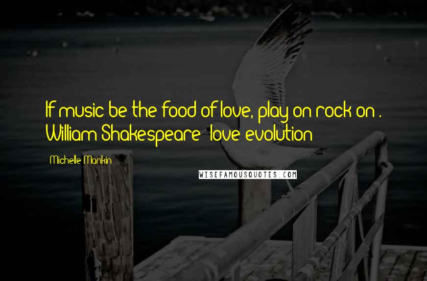 Michelle Mankin Quotes: If music be the food of love, play on rock on . William Shakespeare- love evolution