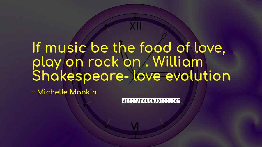 Michelle Mankin Quotes: If music be the food of love, play on rock on . William Shakespeare- love evolution