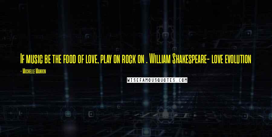 Michelle Mankin Quotes: If music be the food of love, play on rock on . William Shakespeare- love evolution