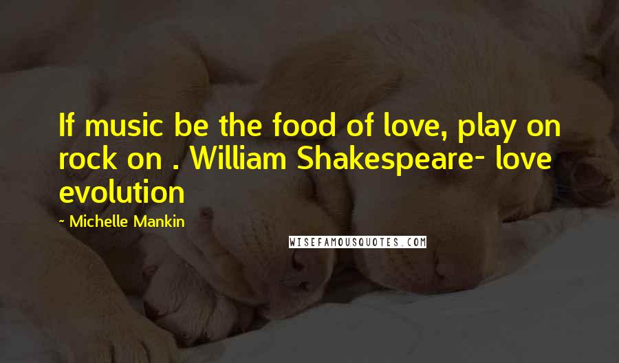 Michelle Mankin Quotes: If music be the food of love, play on rock on . William Shakespeare- love evolution