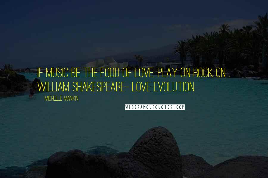 Michelle Mankin Quotes: If music be the food of love, play on rock on . William Shakespeare- love evolution