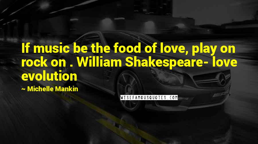 Michelle Mankin Quotes: If music be the food of love, play on rock on . William Shakespeare- love evolution