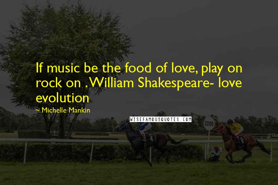 Michelle Mankin Quotes: If music be the food of love, play on rock on . William Shakespeare- love evolution