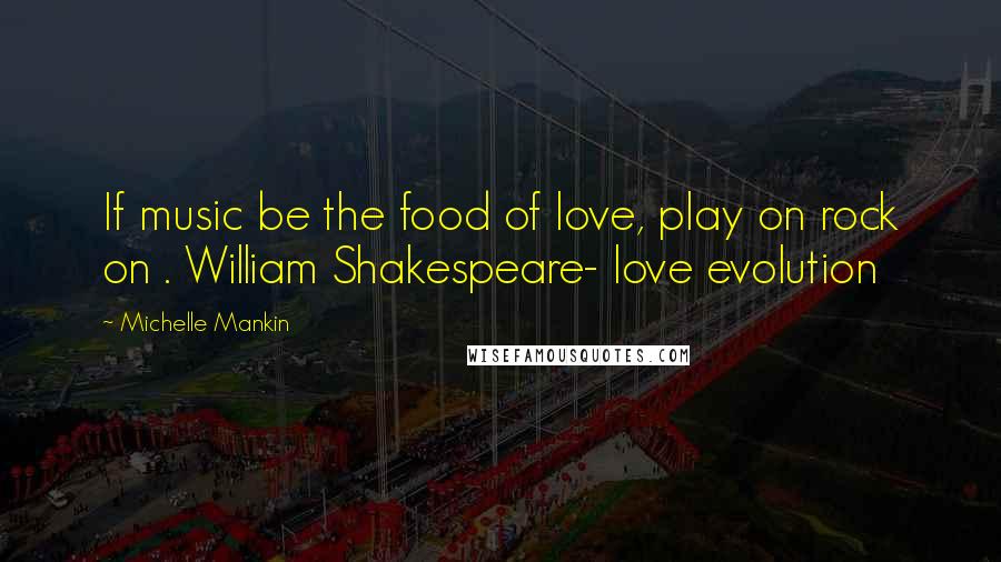 Michelle Mankin Quotes: If music be the food of love, play on rock on . William Shakespeare- love evolution