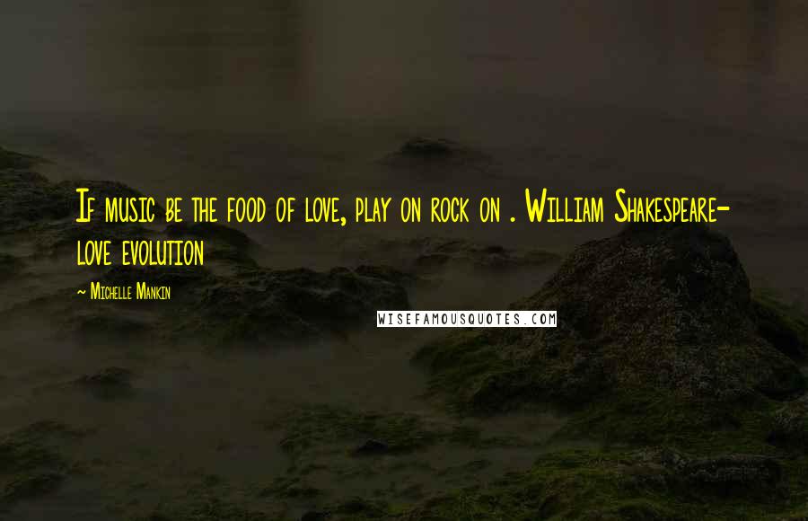 Michelle Mankin Quotes: If music be the food of love, play on rock on . William Shakespeare- love evolution