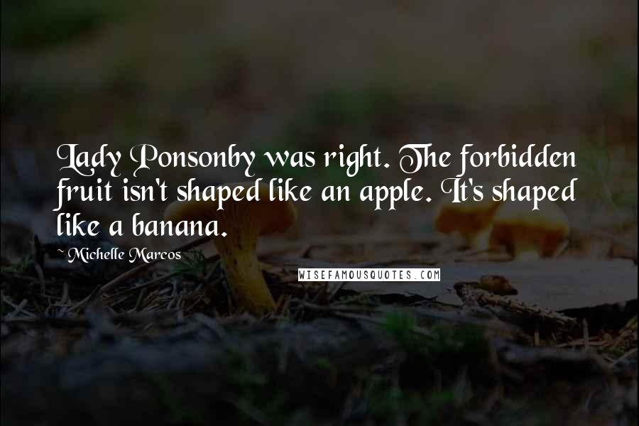 Michelle Marcos Quotes: Lady Ponsonby was right. The forbidden fruit isn't shaped like an apple. It's shaped like a banana.