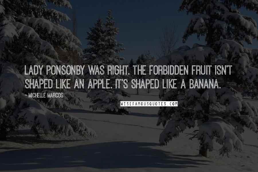 Michelle Marcos Quotes: Lady Ponsonby was right. The forbidden fruit isn't shaped like an apple. It's shaped like a banana.