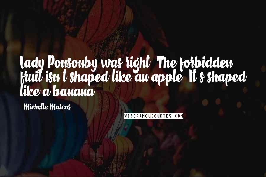 Michelle Marcos Quotes: Lady Ponsonby was right. The forbidden fruit isn't shaped like an apple. It's shaped like a banana.