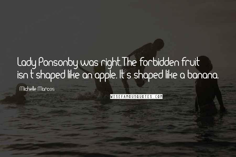 Michelle Marcos Quotes: Lady Ponsonby was right. The forbidden fruit isn't shaped like an apple. It's shaped like a banana.