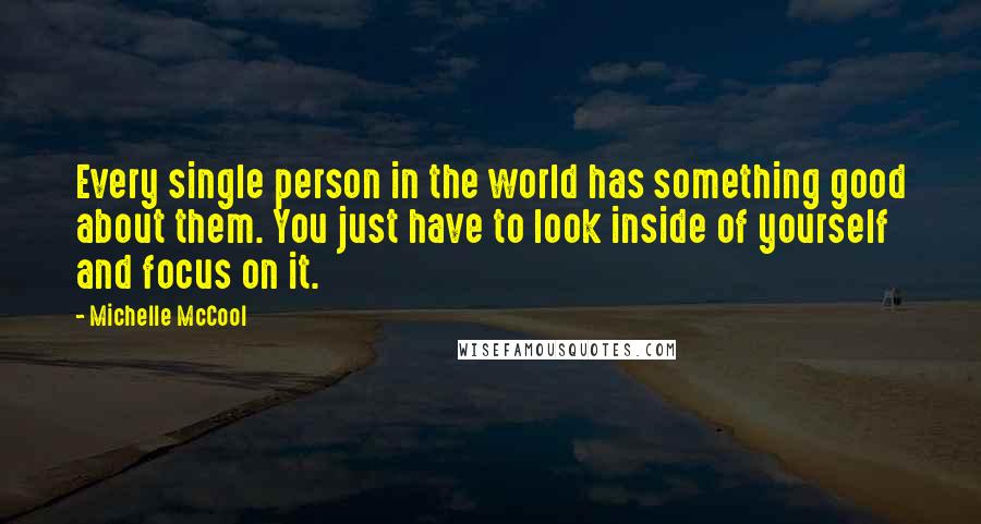 Michelle McCool Quotes: Every single person in the world has something good about them. You just have to look inside of yourself and focus on it.