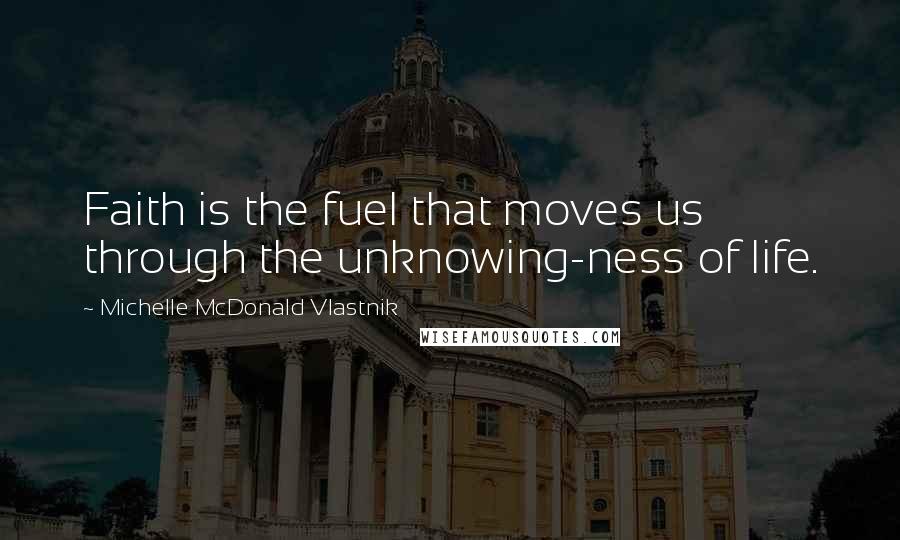 Michelle McDonald Vlastnik Quotes: Faith is the fuel that moves us through the unknowing-ness of life.