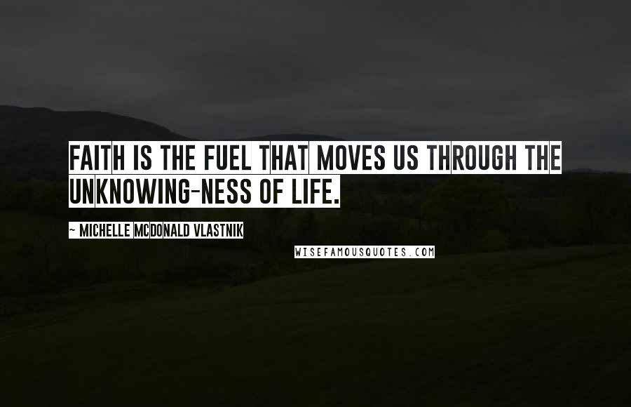 Michelle McDonald Vlastnik Quotes: Faith is the fuel that moves us through the unknowing-ness of life.