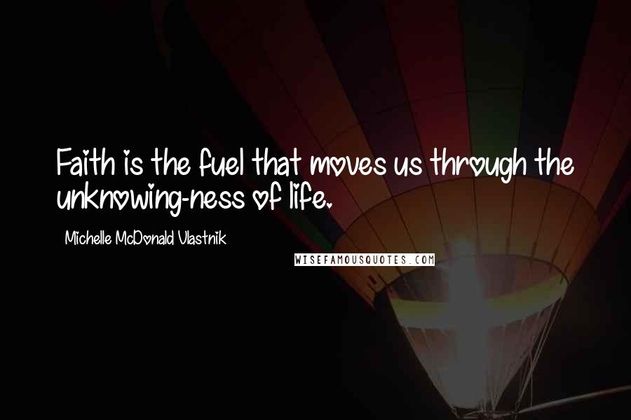 Michelle McDonald Vlastnik Quotes: Faith is the fuel that moves us through the unknowing-ness of life.